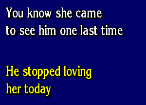 You know she came
to see him one last time

He stopped loving
hertoday