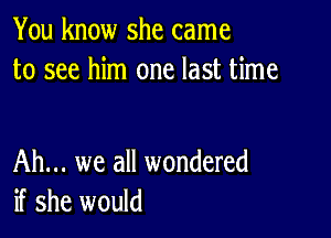 You know she came
to see him one last time

Ah... we all wondered
if she would