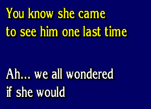 You know she came
to see him one last time

Ah... we all wondered
if she would