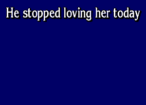 He stopped loving her today