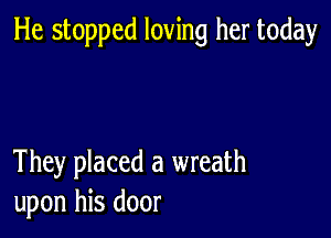 He stopped loving her today

They placed a wreath
upon his door