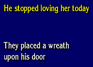 He stopped loving her today

They placed a wreath
upon his door