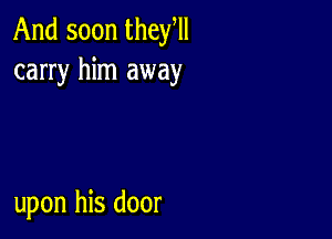 And soon they,
carry him away

upon his door