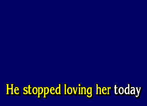 He stopped loving her today