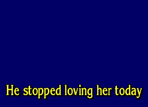 He stopped loving her today