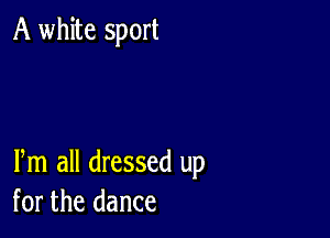 A white sport

Pm all dressed up
for the dance