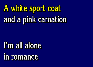 A white sport coat
and a pink carnation

Pm all alone
in romance