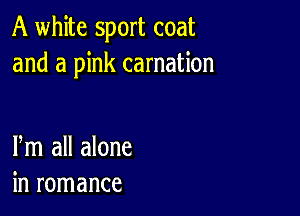 A white sport coat
and a pink carnation

Pm all alone
in romance