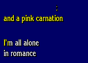 and a pink carnation

Pm all alone
in romance