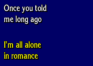 Once you told
me long ago

Pm all alone
in romance