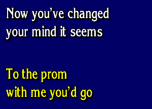 Now youWe changed
your mind it seems

To the prom
with me yowd go