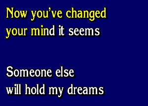 Now youWe changed
your mind it seems

Someone else
will hold my dreams