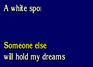 A white sp01

Someone else
will hold my dreams