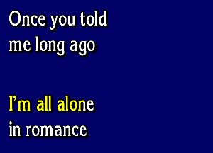 Once you told
me long ago

Pm all alone
in romance