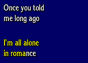 Once you told
me long ago

Pm all alone
in romance