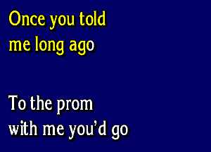 Once you told
me long ago

To the prom
with me yowd go