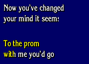 Now youWe changed
your mind it seem

To the prom
with me yowd go