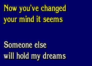 Now youWe changed
your mind it seems

Someone else
will hold my dreams