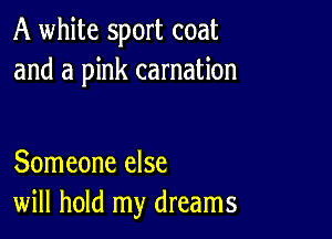 A white sport coat
and a pink carnation

Someone else
will hold my dreams