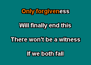 Only forgiveness

Will finally end this

There won't be a witness

If we both fall