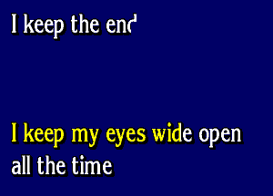 I keep the em'

I keep my eyes wide open
all the time