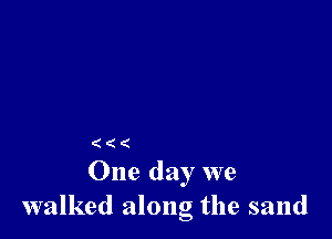 (((

One day we
walked along the sand