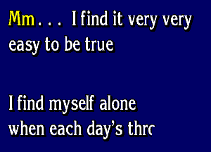 Mm. . . lfind it very very
easy to be true

lfind myself alone
when each days thrr