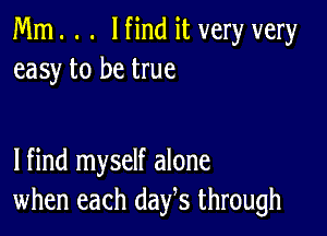 Mm. . . lfind it very very
easy to be true

lfind myself alone
when each days through