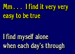 Mm. . . lfind it very very
easy to be true

lfind myself alone
when each days through