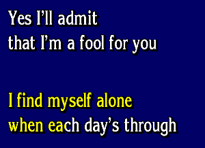 Yes Fll admit
that Fm a fool for you

lfind myself alone
when each days through