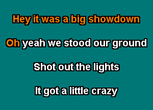 Hey it was a big showdown
Oh yeah we stood our ground

Shot out the lights

It got a little crazy