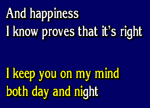 And happiness
I know proves that ifs right

I keep you on my mind
both day and night