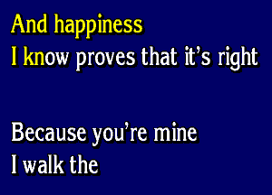 And happiness
I know proves that ifs right

Because youke mine
I walk the