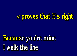 u proves that ifs right

Because youke mine
I walk the line