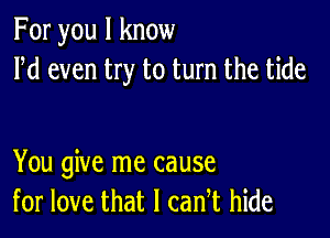 For you I know
Pd even try to turn the tide

You give me cause
for love that I can t hide