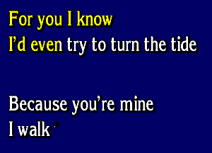 For you I know
Pd even try to turn the tide

Because youke mine
I walk