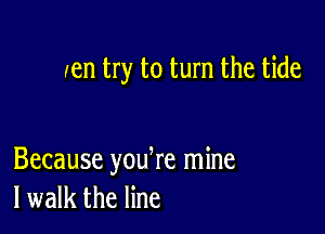 zen try to turn the tide

Because youke mine
I walk the line