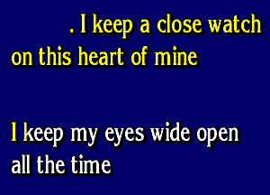 . I keep a close watch
on this heart of mine

I keep my eyes wide open
all the time