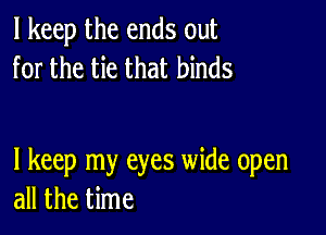 I keep the ends out
for the tie that binds

I keep my eyes wide open
all the time