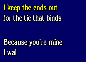 I keep the ends out
for the tie that binds

Because youtre mine
I wal.