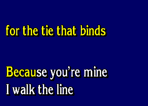 for the tie that binds

Because youhre mine
I walk the line