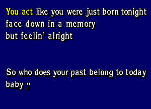You act like you were just born tonight
face down in a memory
but feelin' alright

So who does your past belong to today
baby r'