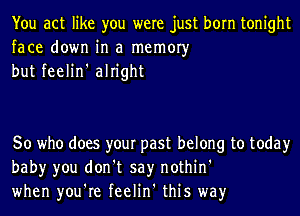 You act like you were just born tonight
face down in a memory
but feelin' alright

So who does your past belong to today
baby you don't say nothin'
when you're feelin' this way