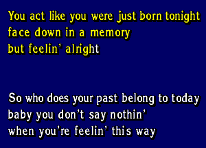 You act like you were just born tonight
face down in a memory
but feelin' alright

So who does your past belong to today
baby you don't say nothin'
when you're feelin' this way