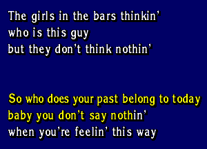 The girls in the bars thinkin'
who is this guy
but they don't think nothin'

So who does your past belong to today
bah)r you don't say nothin'
when you're feelin' this way