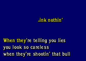 link nothino

When they'le telling you lies
you look so careless
when they're shootin' that bull