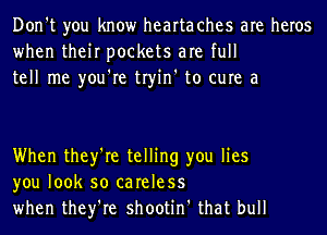 Don't you know hearta ches are heros
when their pockets are full
tell me you're tryin' to cure a

When they're telling you lies
you look so careless
when they're shootin' that bull