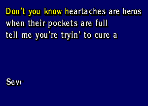 Don't you know heartaches are heros
when their pockets are full
tell me you're tryin' to cure a