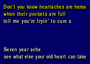 Don't you know hearta ches are heros
when their pockets are full
tell me you're tryin' to cure a

Seven year ache
see what else your old heart can take