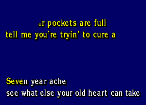 II pockets are full
tell me you're tryin' to cure a

Seven year ache
see what else your old heart can take